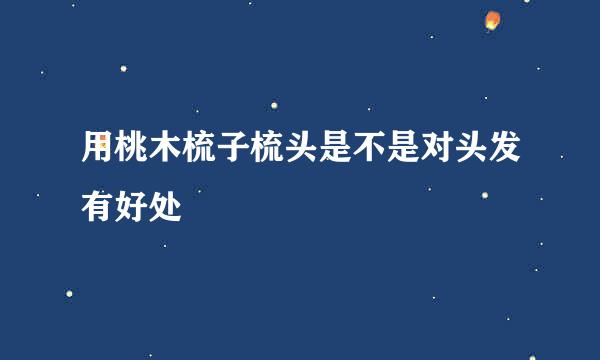 用桃木梳子梳头是不是对头发有好处