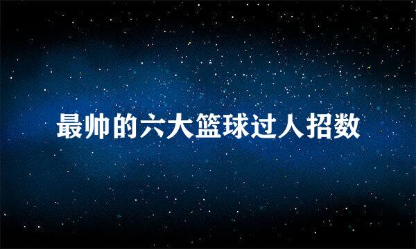 最帅的六大篮球过人招数