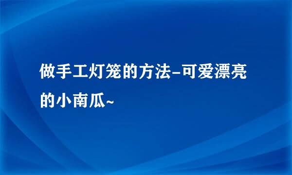 做手工灯笼的方法-可爱漂亮的小南瓜~