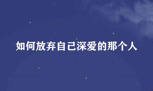 如何放弃自己深爱的那个人