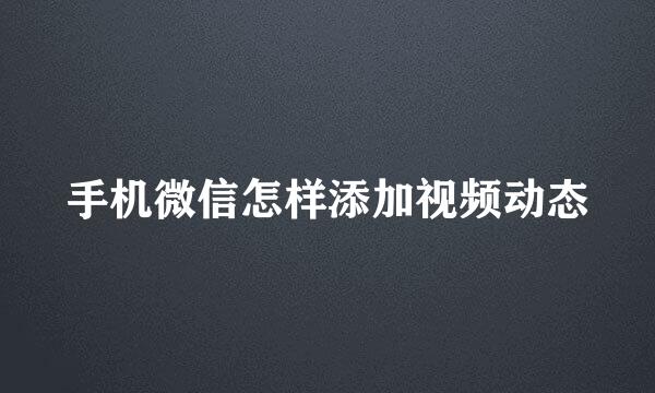 手机微信怎样添加视频动态
