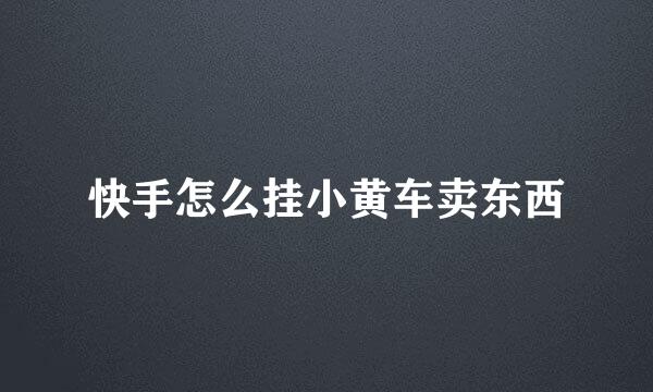 快手怎么挂小黄车卖东西