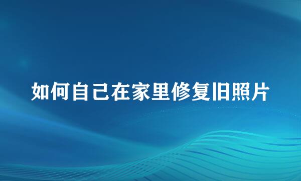 如何自己在家里修复旧照片