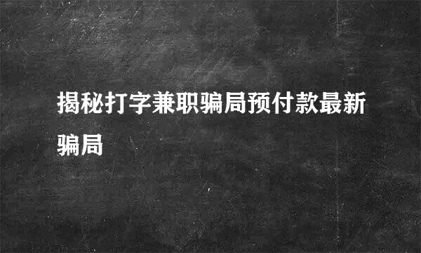 揭秘打字兼职骗局预付款最新骗局