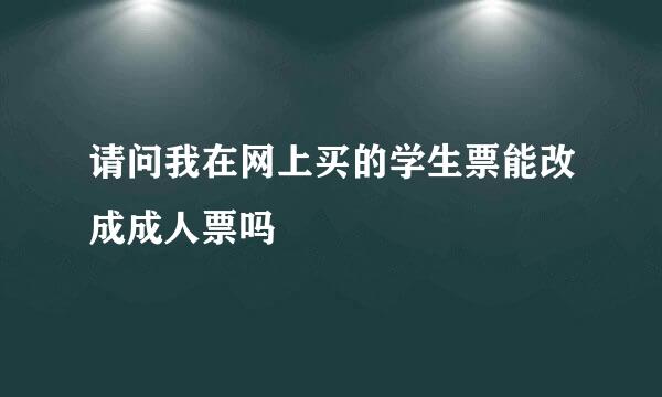 请问我在网上买的学生票能改成成人票吗