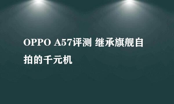 OPPO A57评测 继承旗舰自拍的千元机