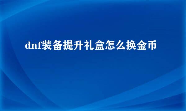 dnf装备提升礼盒怎么换金币