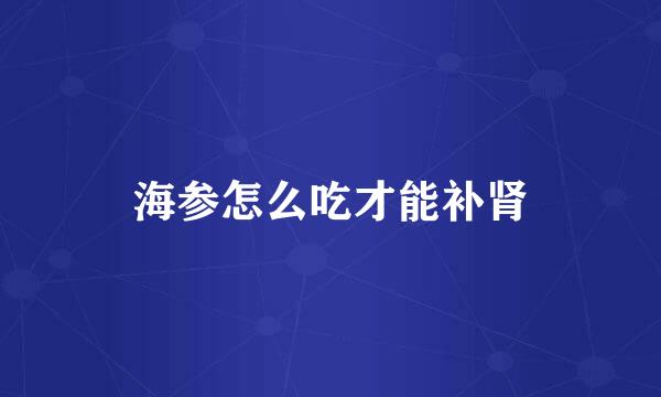 海参怎么吃才能补肾