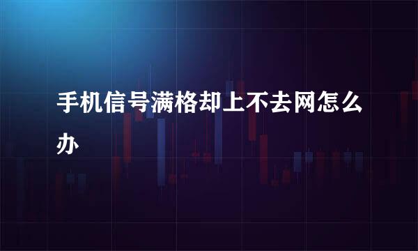 手机信号满格却上不去网怎么办