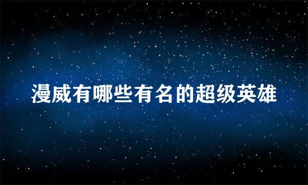 漫威有哪些有名的超级英雄