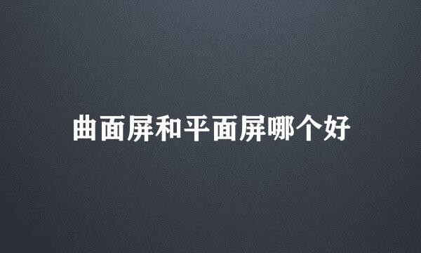 曲面屏和平面屏哪个好