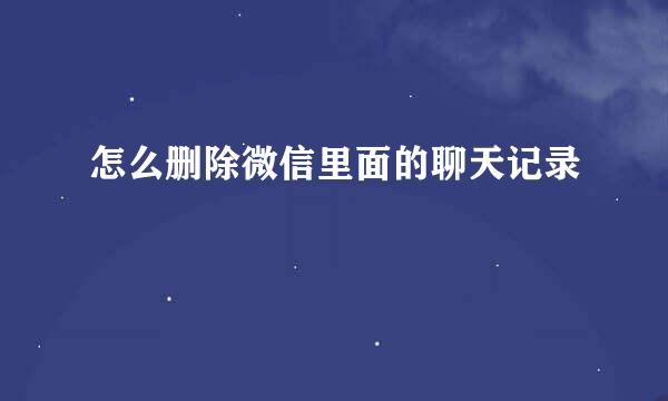 怎么删除微信里面的聊天记录