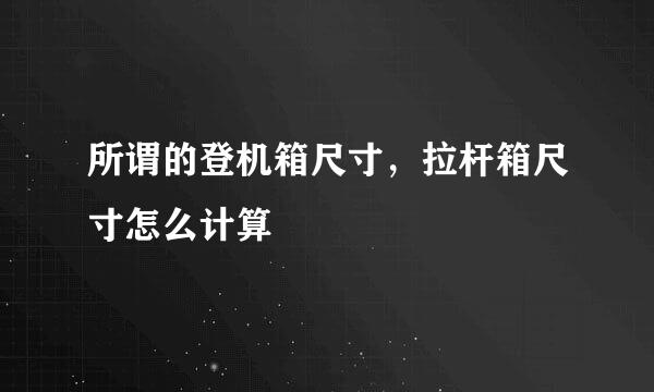 所谓的登机箱尺寸，拉杆箱尺寸怎么计算