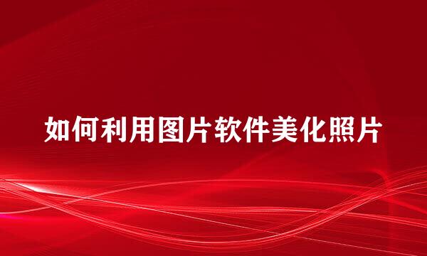 如何利用图片软件美化照片