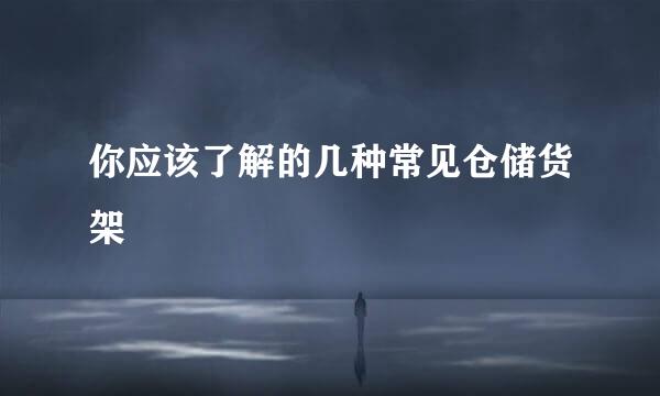 你应该了解的几种常见仓储货架