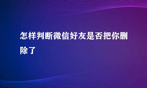 怎样判断微信好友是否把你删除了