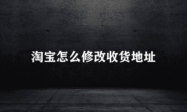 淘宝怎么修改收货地址