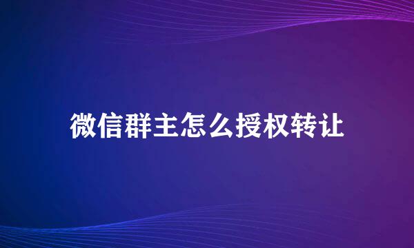 微信群主怎么授权转让