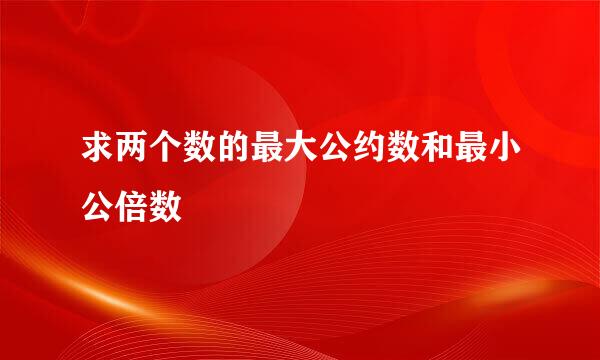 求两个数的最大公约数和最小公倍数