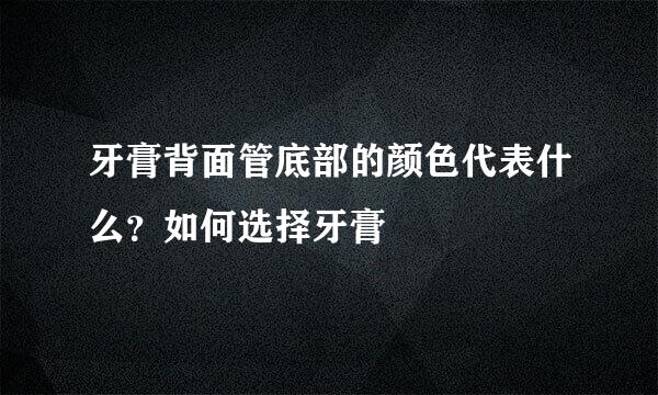 牙膏背面管底部的颜色代表什么?如何选择牙膏