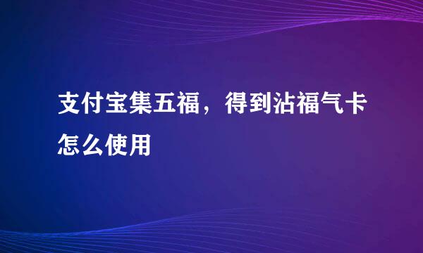 支付宝集五福，得到沾福气卡怎么使用