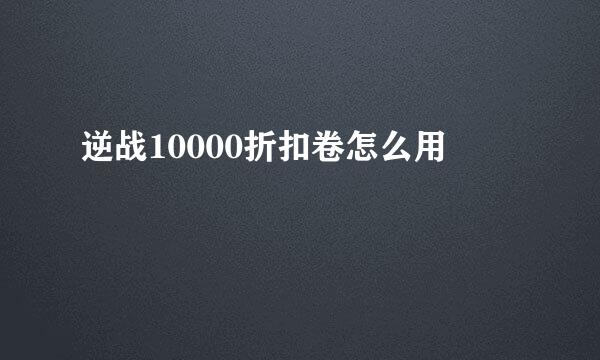 逆战10000折扣卷怎么用
