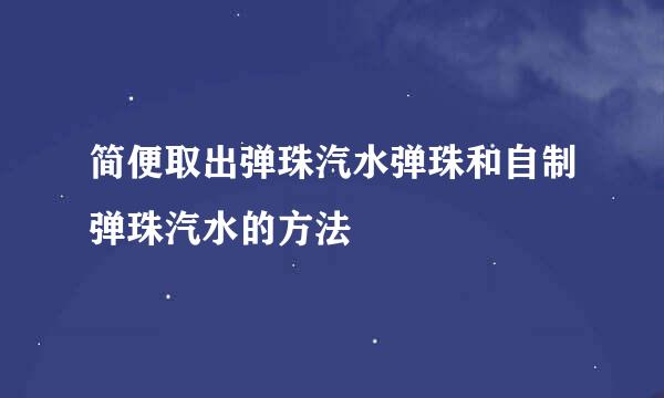 简便取出弹珠汽水弹珠和自制弹珠汽水的方法