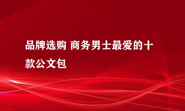 品牌选购 商务男士最爱的十款公文包
