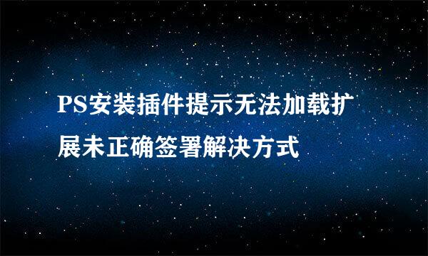 PS安装插件提示无法加载扩展未正确签署解决方式