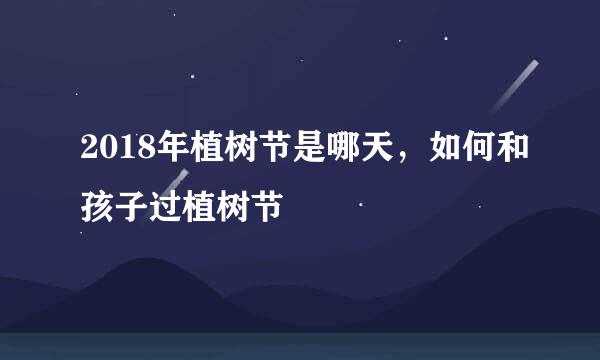 2018年植树节是哪天,如何和孩子过植树节