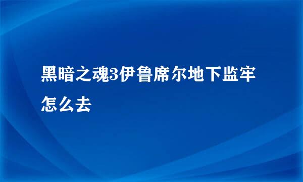 黑暗之魂3伊鲁席尔地下监牢怎么去