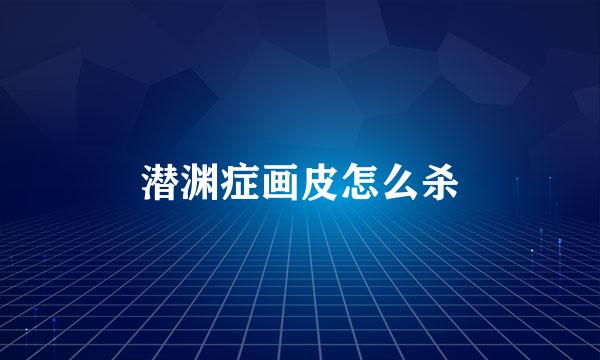 潜渊症画皮怎么杀