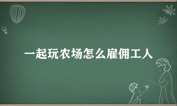 一起玩农场怎么雇佣工人
