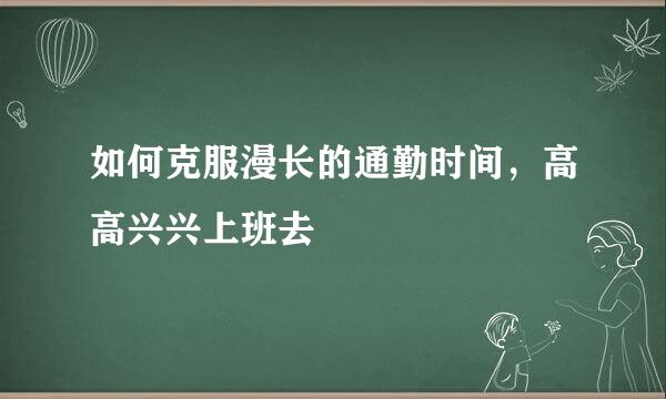 如何克服漫长的通勤时间，高高兴兴上班去