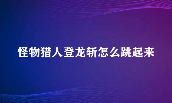怪物猎人登龙斩怎么跳起来