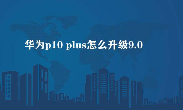 华为p10 plus怎么升级9.0