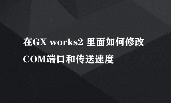 在GX works2 里面如何修改COM端口和传送速度