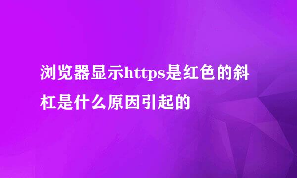 浏览器显示https是红色的斜杠是什么原因引起的