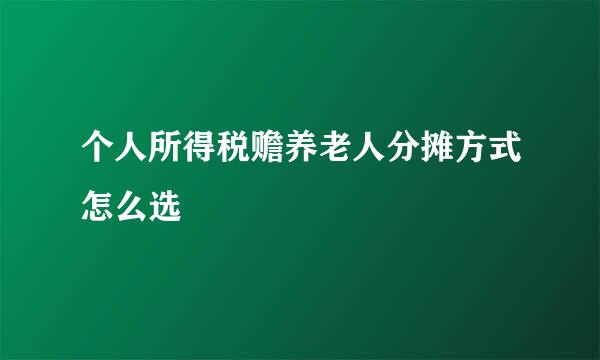 个人所得税赡养老人分摊方式怎么选