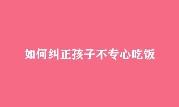 如何纠正孩子不专心吃饭