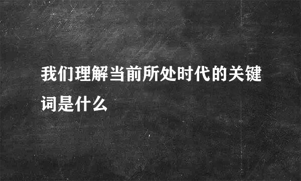 我们理解当前所处时代的关键词是什么