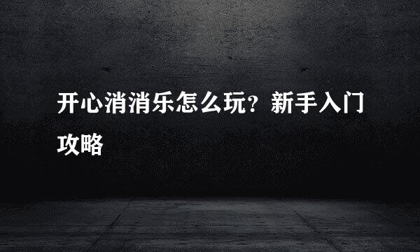 开心消消乐怎么玩？新手入门攻略