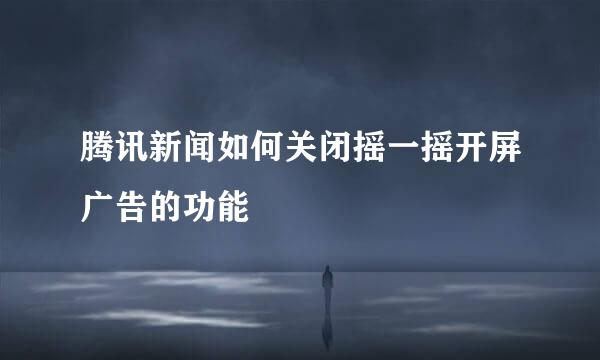 腾讯新闻如何关闭摇一摇开屏广告的功能