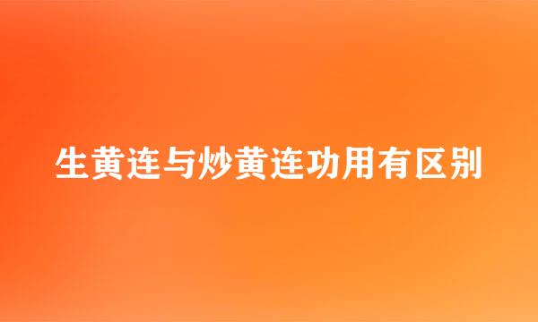 生黄连与炒黄连功用有区别