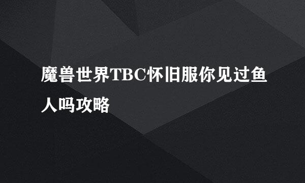 魔兽世界TBC怀旧服你见过鱼人吗攻略