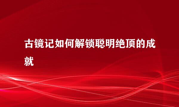 古镜记如何解锁聪明绝顶的成就