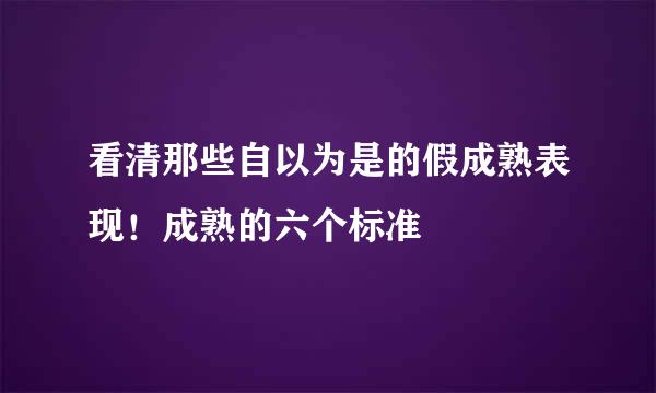 看清那些自以为是的假成熟表现！成熟的六个标准