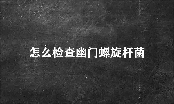 怎么检查幽门螺旋杆菌