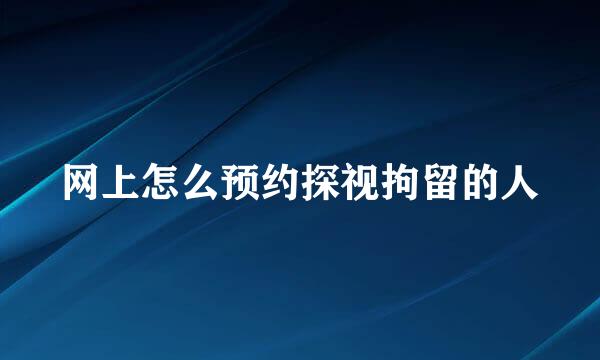 网上怎么预约探视拘留的人