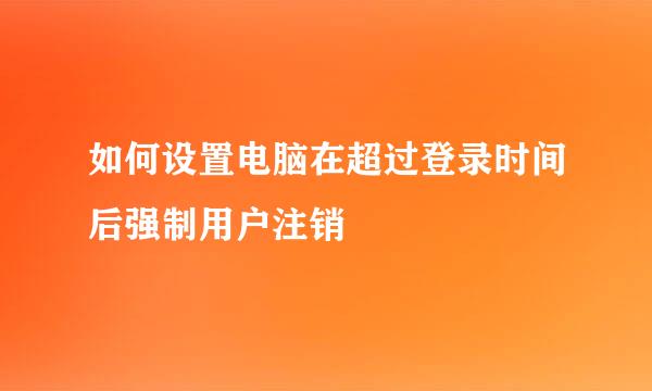 如何设置电脑在超过登录时间后强制用户注销